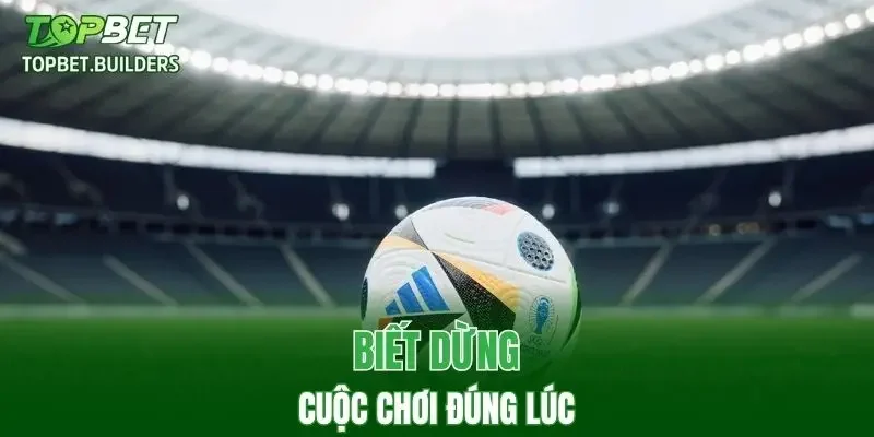 Biết dừng cuộc chơi đúng lúc