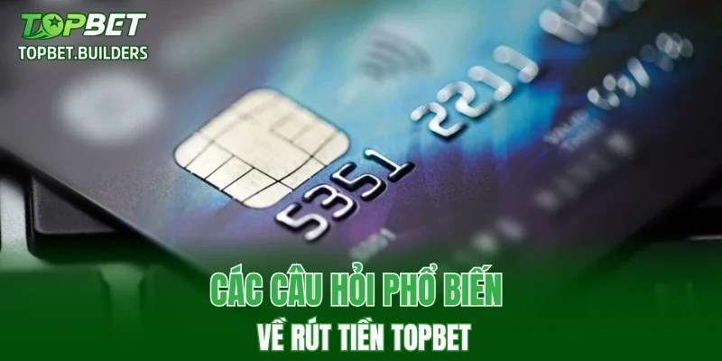 Các câu hỏi phổ biến về rút tiền TOPBET