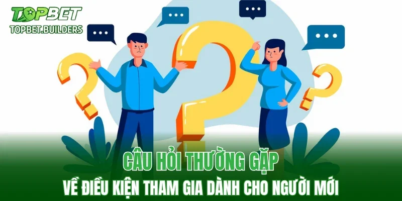 Câu hỏi thường gặp về điều kiện tham gia dành cho người mới