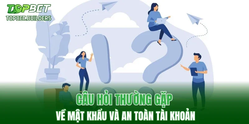 Câu hỏi thường gặp về mật khẩu và an toàn tài khoản