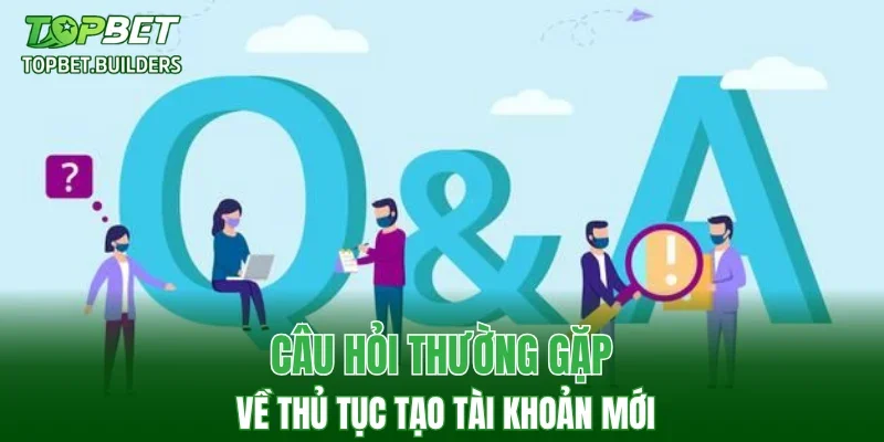 Câu hỏi thường gặp về thủ tục tạo tài khoản mới