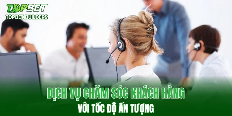 Chăm sóc khách hàng với tốc độ ấn tượng