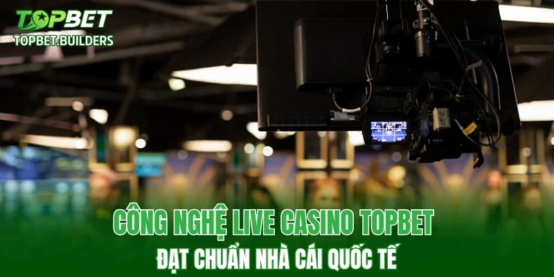 Công nghệ live casino TOPBET đạt chuẩn nhà cái quốc tế