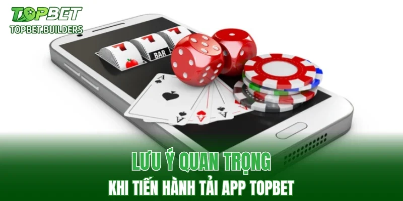 Lưu ý quan trọng khi tiến hành tải app TOPBET