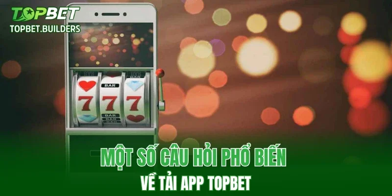 Một số câu hỏi phổ biến về tải app TOPBET