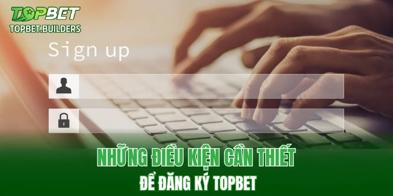 Những điều kiện cần thiết để đăng ký TOPBET