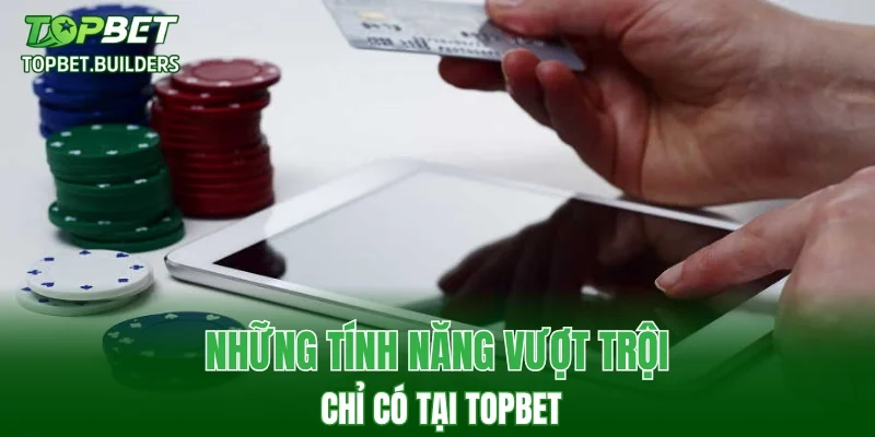 Những tính năng vượt trội chỉ có tại TOPBET