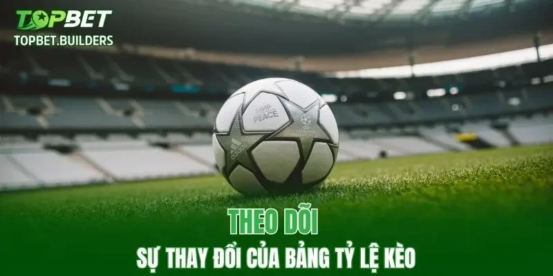 Theo dõi sự thay đổi của bảng tỷ lệ kèo
