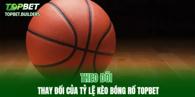 Theo dõi thay đổi của tỷ lệ kèo bóng rổ TOPBET