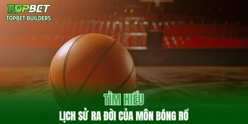 Tìm hiểu lịch sử ra đời của môn bóng rổ