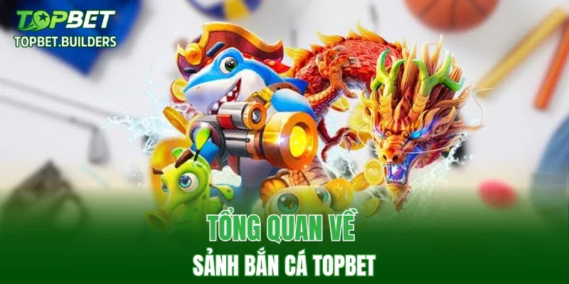 Tổng quan về sảnh bắn cá TOPBET
