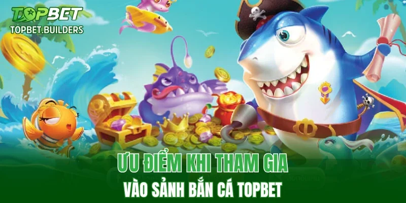 Ưu điểm khi tham gia vào sảnh bắn cá TOPBET