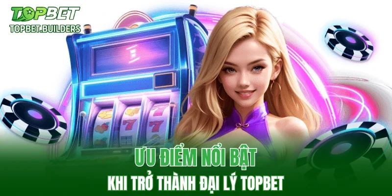 Ưu điểm nổi bật khi trở thành đại lý TOPBET